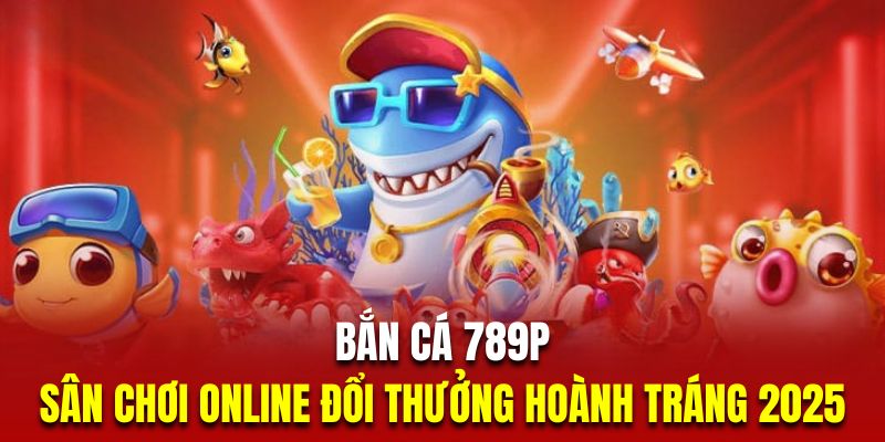 Sảnh bắn cá 789p hot 2025